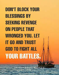 Don’t block your blessings by seeking revenge on people who wronged you. Let it go and trust God to fight all your battles.